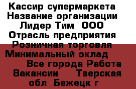 Кассир супермаркета › Название организации ­ Лидер Тим, ООО › Отрасль предприятия ­ Розничная торговля › Минимальный оклад ­ 25 000 - Все города Работа » Вакансии   . Тверская обл.,Бежецк г.